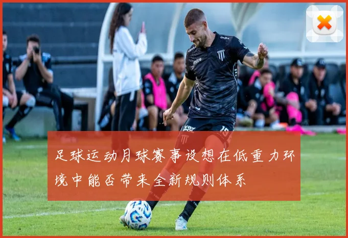 足球运动月球赛事设想在低重力环境中能否带来全新规则体系