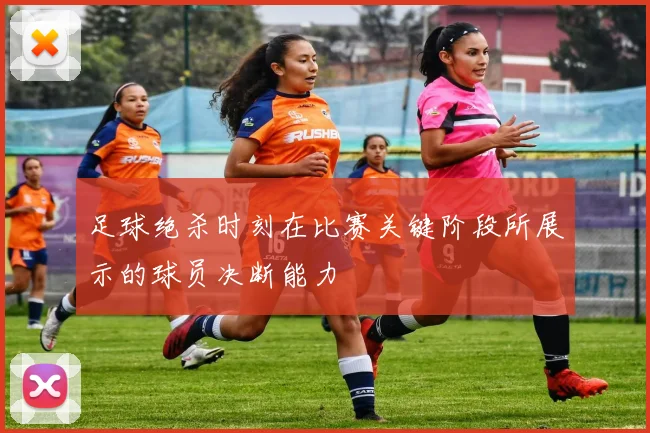足球绝杀时刻在比赛关键阶段所展示的球员决断能力