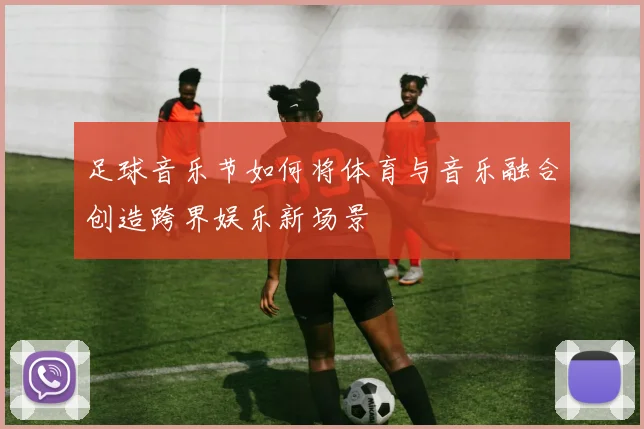 足球音乐节如何将体育与音乐融合创造跨界娱乐新场景