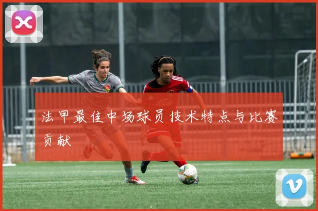 法甲最佳中场球员技术特点与比赛贡献