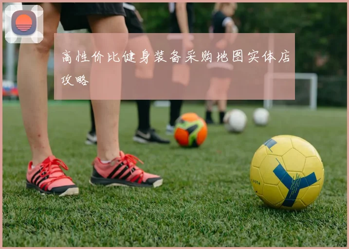 高性价比健身装备采购地图实体店攻略