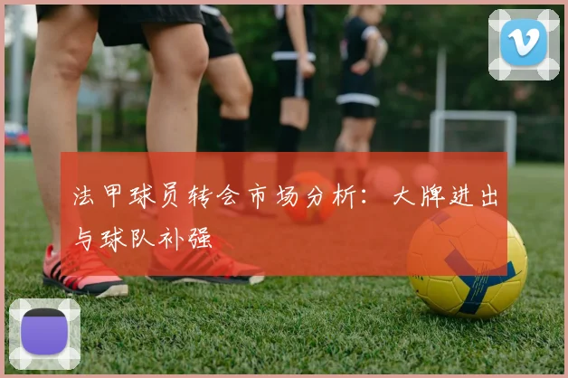 法甲球员转会市场分析：大牌进出与球队补强