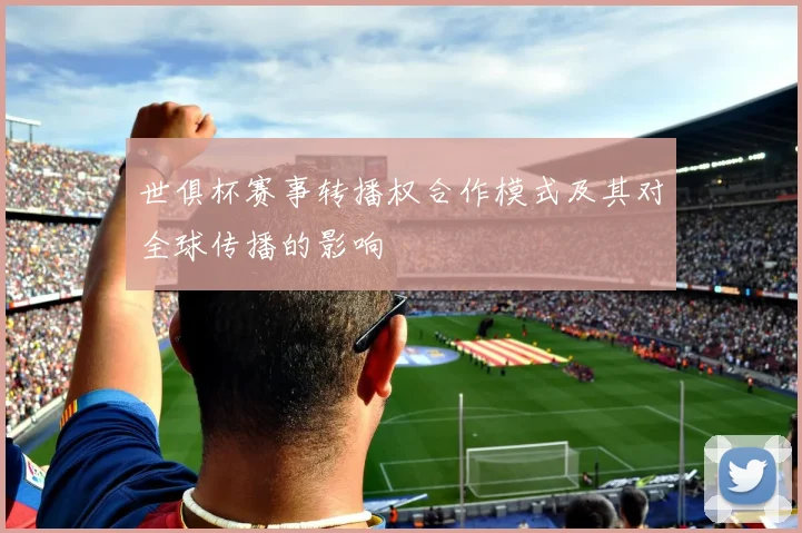 世俱杯赛事转播权合作模式及其对全球传播的影响