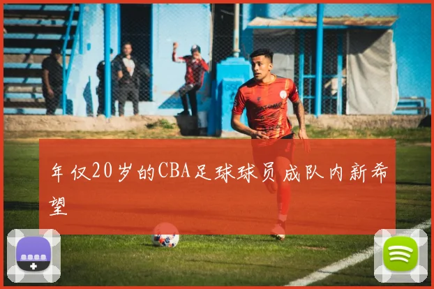 年仅20岁的CBA足球球员成队内新希望