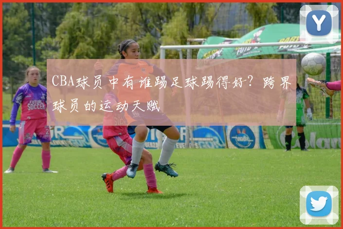CBA球员中有谁踢足球踢得好?跨界球员的运动天赋