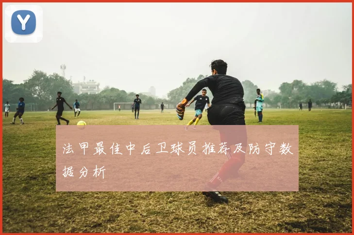 法甲最佳中后卫球员推荐及防守数据分析