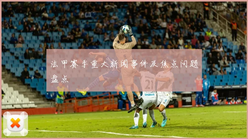 法甲赛季重大新闻事件及焦点问题盘点