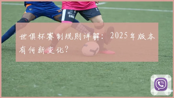世俱杯赛制规则详解：2025年版本有何新变化？
