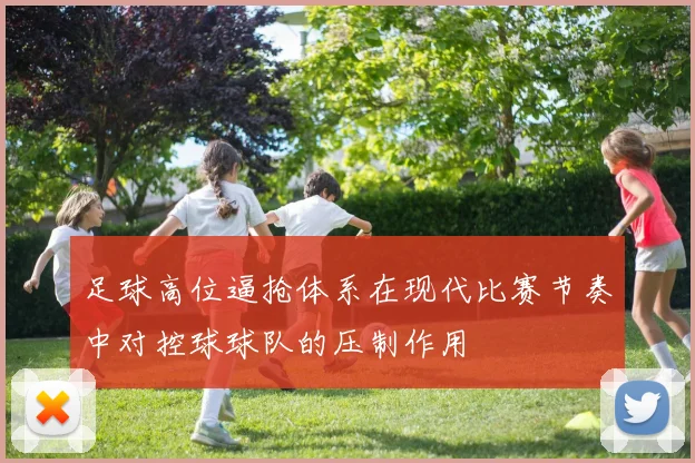 足球高位逼抢体系在现代比赛节奏中对控球球队的压制作用